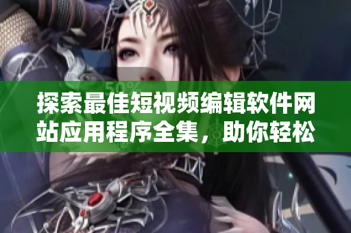 探索最佳短視頻編輯軟件網(wǎng)站應(yīng)用程序全集，助你輕松制作絕妙視覺(jué)作品