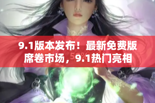 9.1版本發(fā)布！最新免費(fèi)版席卷市場，9.1熱門亮相