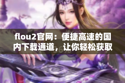 flou2官網(wǎng)：便捷高速的國內(nèi)下載通道，讓你輕松獲取最新版本