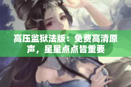 高壓監(jiān)獄法版：免費(fèi)高清原聲，星星點(diǎn)點(diǎn)皆重要