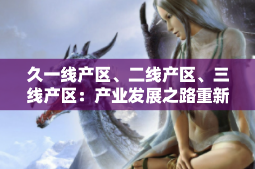 久一線產(chǎn)區(qū)、二線產(chǎn)區(qū)、三線產(chǎn)區(qū)：產(chǎn)業(yè)發(fā)展之路重新定義