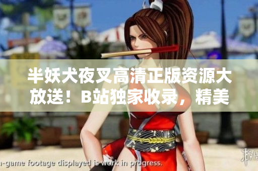 半妖犬夜叉高清正版資源大放送！B站獨家收錄，精美畫面重溫經(jīng)典，立即觀看！