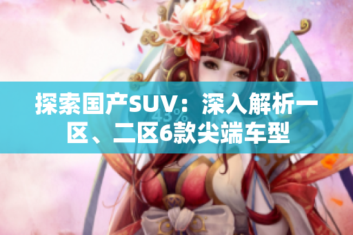 探索國產(chǎn)SUV：深入解析一區(qū)、二區(qū)6款尖端車型