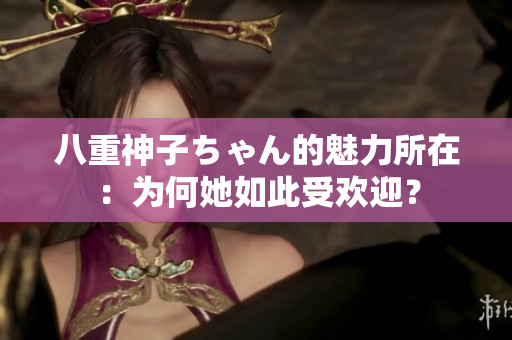 八重神子ちゃん的魅力所在：為何她如此受歡迎？