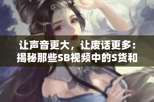 讓聲音更大，讓廢話更多：揭秘那些SB視頻中的S貨和C爛