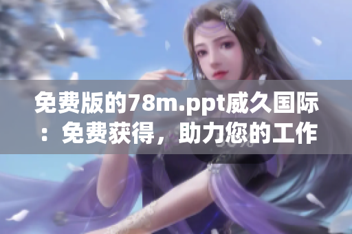 免費(fèi)版的78m.ppt威久國(guó)際：免費(fèi)獲得，助力您的工作效率提升！