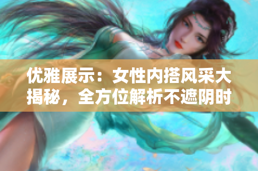 優(yōu)雅展示：女性內(nèi)搭風(fēng)采大揭秘，全方位解析不遮陰時(shí)尚穿搭
