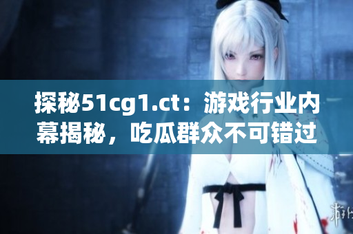 探秘51cg1.ct：游戲行業(yè)內(nèi)幕揭秘，吃瓜群眾不可錯過