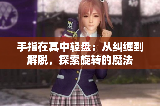 手指在其中輕盤：從糾纏到解脫，探索旋轉(zhuǎn)的魔法