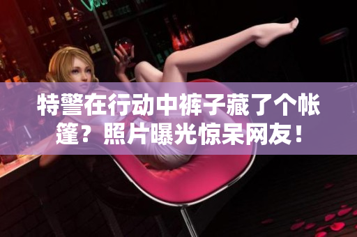 特警在行動中褲子藏了個帳篷？照片曝光驚呆網(wǎng)友！