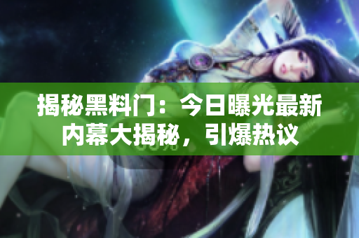 揭秘黑料門：今日曝光最新內幕大揭秘，引爆熱議