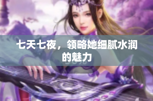 七天七夜，領略她細膩水潤的魅力