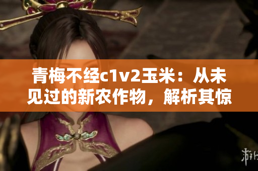青梅不經(jīng)c1v2玉米：從未見過的新農(nóng)作物，解析其驚人特性