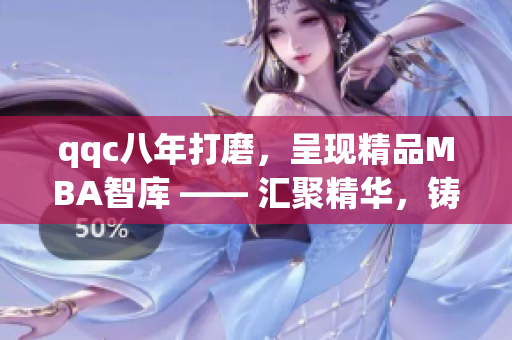 qqc八年打磨，呈現(xiàn)精品MBA智庫 —— 匯聚精華，鑄就智慧管理寶庫