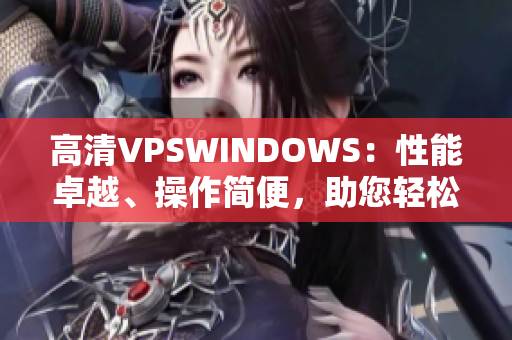高清VPSWINDOWS：性能卓越、操作簡便，助您輕松構(gòu)建高效網(wǎng)絡環(huán)境