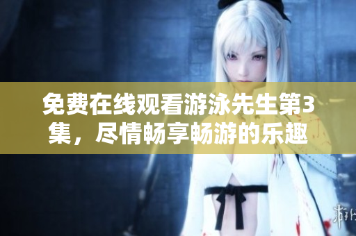 免費在線觀看游泳先生第3集，盡情暢享暢游的樂趣