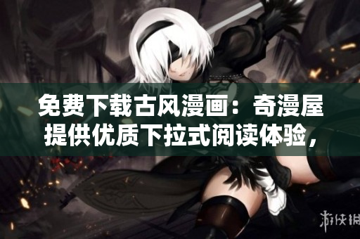 免費下載古風漫畫：奇漫屋提供優(yōu)質(zhì)下拉式閱讀體驗，盡享多樣化的免費漫畫