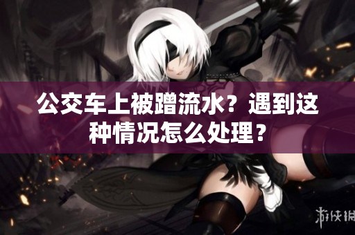 公交車(chē)上被蹭流水？遇到這種情況怎么處理？