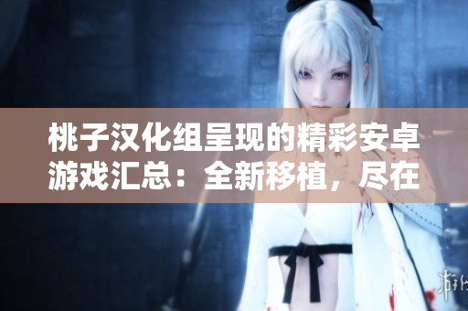 桃子漢化組呈現(xiàn)的精彩安卓游戲匯總：全新移植，盡在一覽無(wú)余
