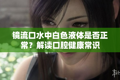 鏡流口水中白色液體是否正常？解讀口腔健康常識(shí)