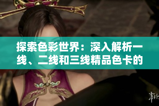 探索色彩世界：深入解析一線(xiàn)、二線(xiàn)和三線(xiàn)精品色卡的奧秘