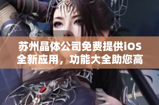 蘇州晶體公司免費提供iOS全新應(yīng)用，功能大全助您高效工作