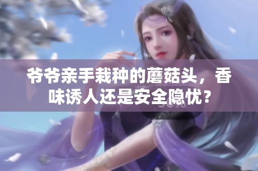 爺爺親手栽種的蘑菇頭，香味誘人還是安全隱憂？
