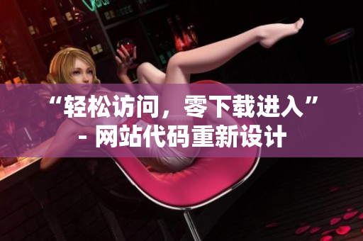 “輕松訪問(wèn)，零下載進(jìn)入” - 網(wǎng)站代碼重新設(shè)計(jì)