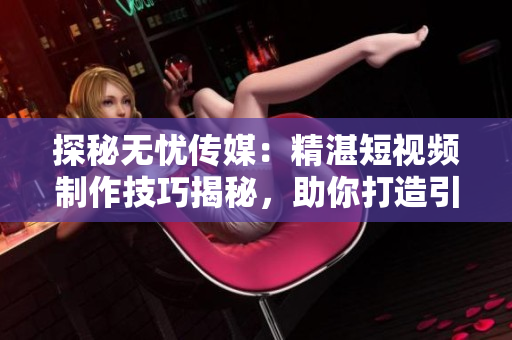 探秘?zé)o憂傳媒：精湛短視頻制作技巧揭秘，助你打造引人入勝內(nèi)容！