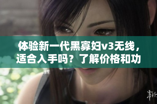 體驗(yàn)新一代黑寡婦v3無(wú)線，適合入手嗎？了解價(jià)格和功能！