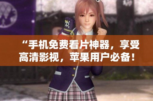 “手機免費看片神器，享受高清影視，蘋果用戶必備！”