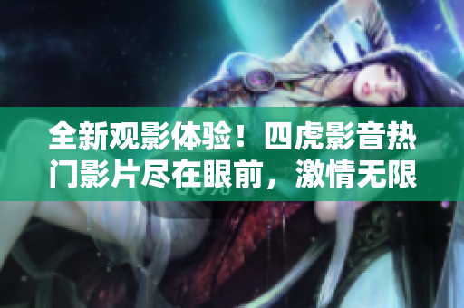 全新觀影體驗！四虎影音熱門影片盡在眼前，激情無限，等你來體驗！