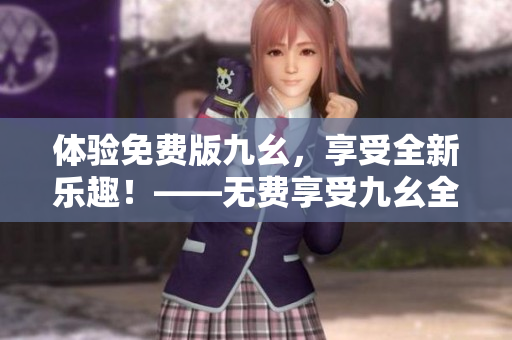 體驗免費版九幺，享受全新樂趣！——無費享受九幺全功能，盡情暢玩