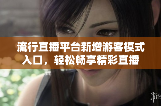 流行直播平臺新增游客模式入口，輕松暢享精彩直播