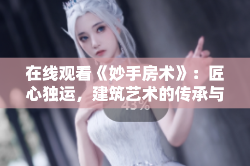 在線觀看《妙手房術(shù)》：匠心獨運，建筑藝術(shù)的傳承與創(chuàng)新