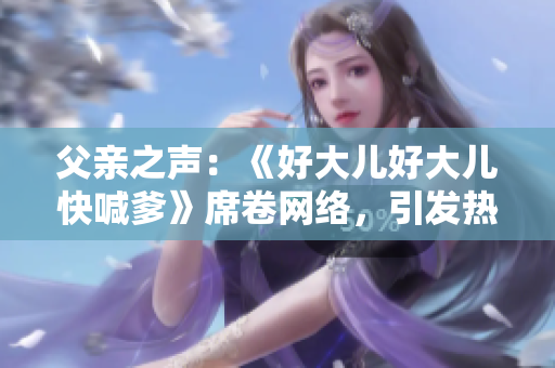 父親之聲：《好大兒好大兒快喊爹》席卷網(wǎng)絡(luò)，引發(fā)熱議