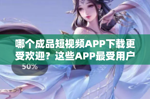 哪個(gè)成品短視頻APP下載更受歡迎？這些APP最受用戶歡迎