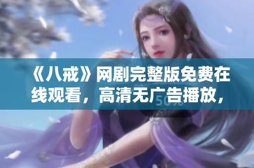 《八戒》網(wǎng)劇完整版免費(fèi)在線觀看，高清無(wú)廣告播放，精彩內(nèi)容盡在八戒網(wǎng)