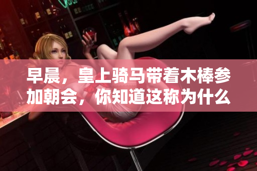 早晨，皇上騎馬帶著木棒參加朝會，你知道這稱為什么嗎？