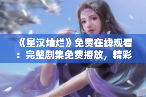 《星漢燦爛》免費在線觀看：完整劇集免費播放，精彩不容錯過！