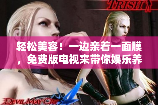 輕松美容！一邊親著一面膜，免費版電視來帶你娛樂養(yǎng)顏