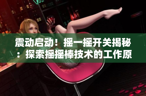 震動(dòng)啟動(dòng)！搖一搖開(kāi)關(guān)揭秘：探索搖搖棒技術(shù)的工作原理與應(yīng)用