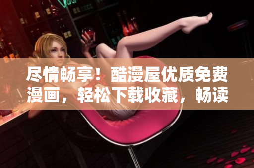 盡情暢享！酷漫屋優(yōu)質(zhì)免費(fèi)漫畫(huà)，輕松下載收藏，暢讀精彩無(wú)限