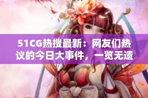 51CG熱搜最新：網(wǎng)友們熱議的今日大事件，一覽無遺！