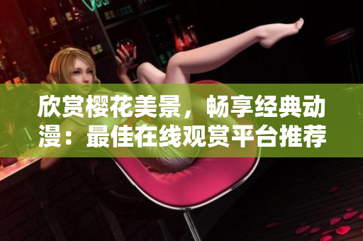 欣賞櫻花美景，暢享經(jīng)典動漫：最佳在線觀賞平臺推薦