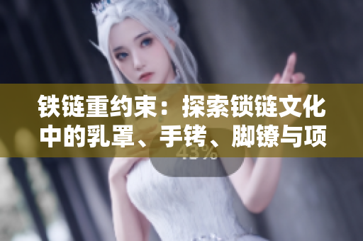 鐵鏈重約束：探索鎖鏈文化中的乳罩、手銬、腳鐐與項(xiàng)圈