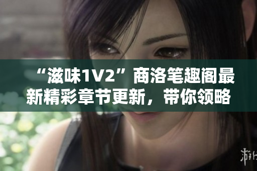 “滋味1V2”商洛筆趣閣最新精彩章節(jié)更新，帶你領(lǐng)略別具一格的文學(xué)魅力