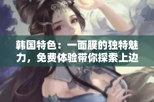 韓國特色：一面膜的獨(dú)特魅力，免費(fèi)體驗(yàn)帶你探索上邊與下邊的不同