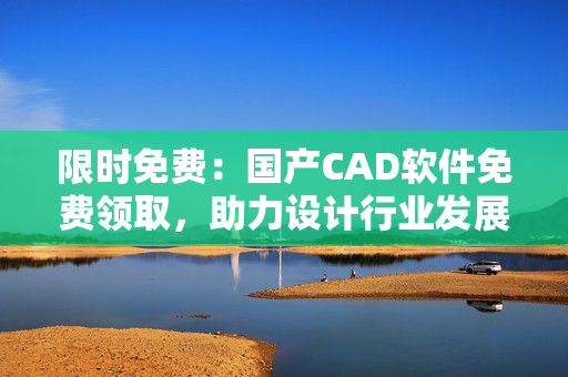 限時免費：國產(chǎn)CAD軟件免費領(lǐng)取，助力設(shè)計行業(yè)發(fā)展