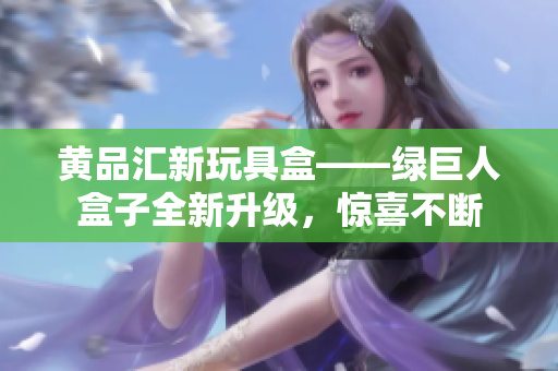 黃品匯新玩具盒——綠巨人盒子全新升級，驚喜不斷